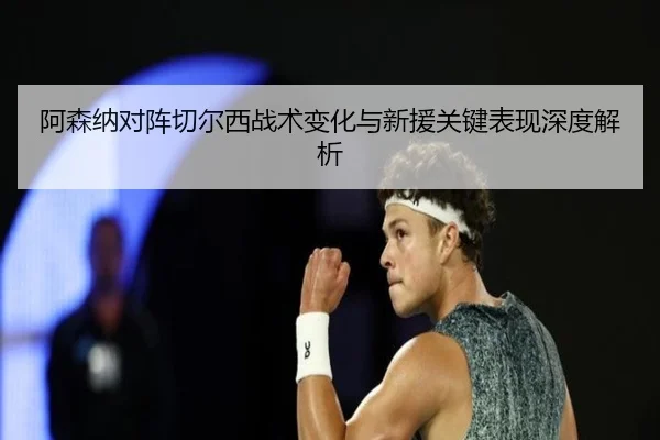 阿森纳对阵切尔西战术变化与新援关键表现深度解析